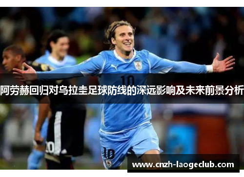 阿劳赫回归对乌拉圭足球防线的深远影响及未来前景分析