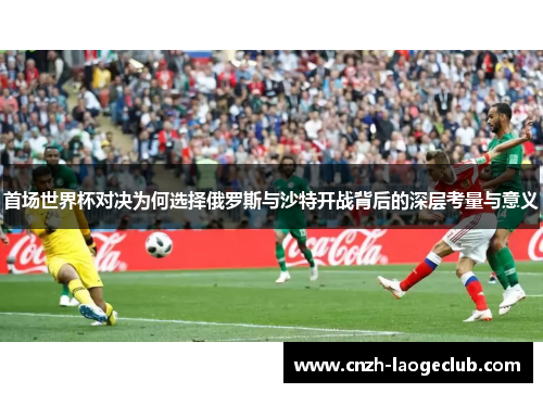 首场世界杯对决为何选择俄罗斯与沙特开战背后的深层考量与意义