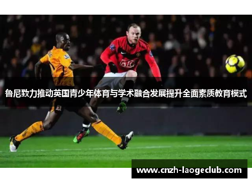 鲁尼致力推动英国青少年体育与学术融合发展提升全面素质教育模式