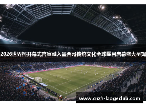 2026世界杯开幕式官宣融入墨西哥传统文化全球瞩目启幕盛大呈现
