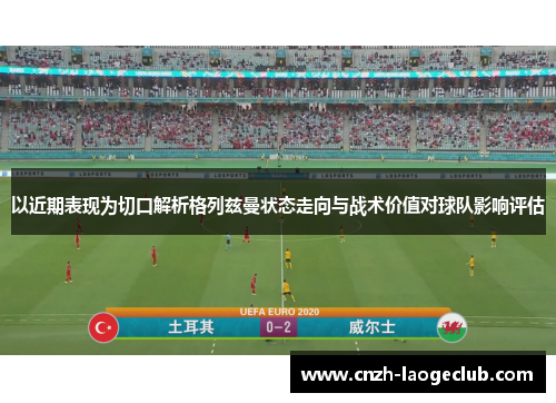 以近期表现为切口解析格列兹曼状态走向与战术价值对球队影响评估