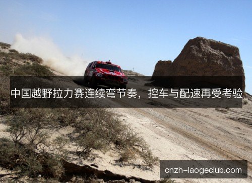 中国越野拉力赛连续弯节奏，控车与配速再受考验