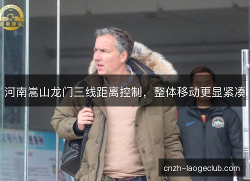 河南嵩山龙门三线距离控制，整体移动更显紧凑
