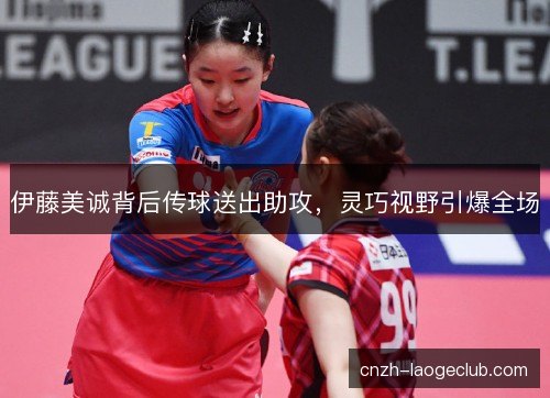 伊藤美诚背后传球送出助攻,灵巧视野引爆全场 伊藤美诚背后传球送出助攻,灵巧视野引爆全场